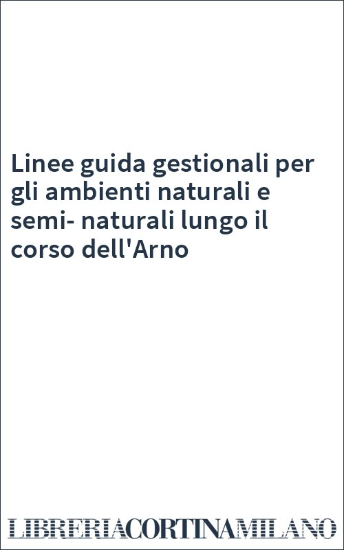 Linee guida gestionali per gli ambienti naturali e semi-naturali lungo il corso dell'Arno