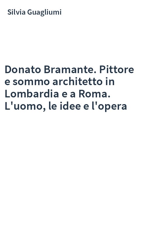 Donato Bramante. Pittore e sommo architetto in Lombardia e a Roma. L'uomo, le idee e l'opera
