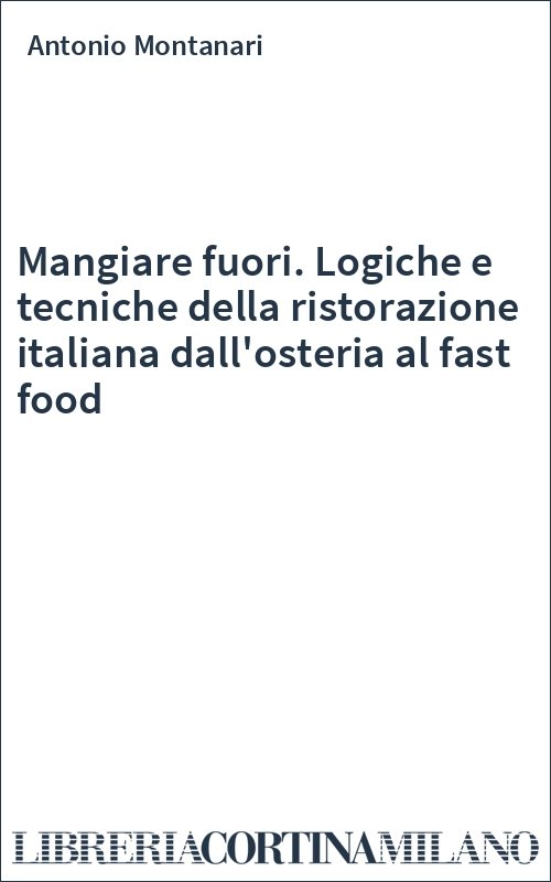 Mangiare fuori. Logiche e tecniche della ristorazione italiana dall'osteria al fast food