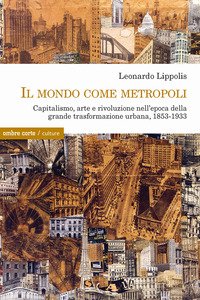 Il mondo come metropoli. Capitalismo, arte e rivoluzione nell'epoca della grande trasformazione urbana, 1853-1933