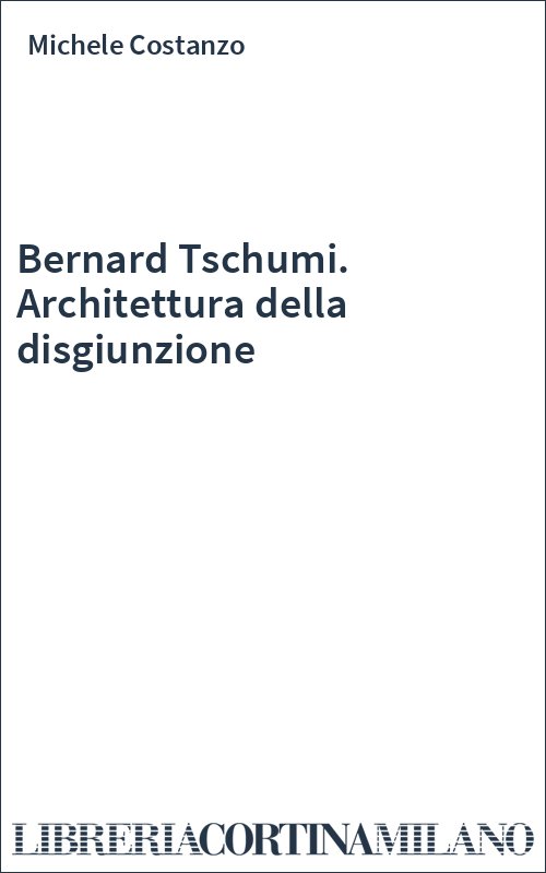 Bernard Tschumi. Architettura della disgiunzione