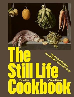 The Still Life Cookbook: Art, Appetite, and the Beauty of Everyday Things: Vegetarian Recipes Inspired by Great Paintings