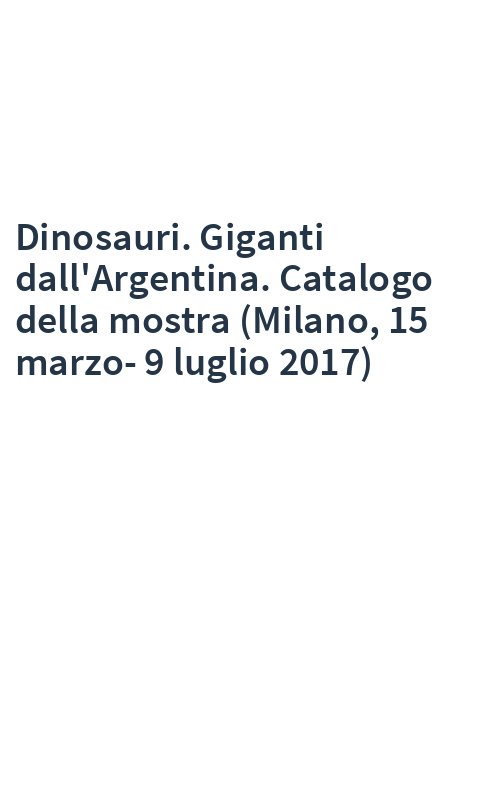 Dinosauri. Giganti dall'Argentina. Catalogo della mostra (Milano, 15 marzo-9 luglio 2017)