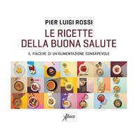 Le ricette della buona salute. Il piacere di un'alimentazione consapevole -  Pier Luigi Rossi