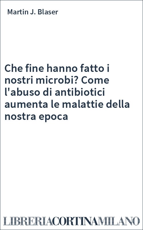 Che fine hanno fatto i nostri microbi? Come l'abuso di antibiotici aumenta le malattie della nostra epoca