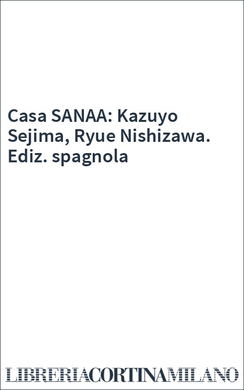 Casa SANAA: Kazuyo Sejima, Ryue Nishizawa. Ediz. spagnola