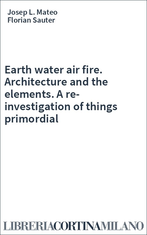 Earth water air fire. Architecture and the elements. A re-investigation of things primordial