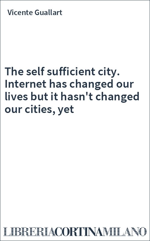 The self sufficient city. Internet has changed our lives but it hasn't changed our cities, yet