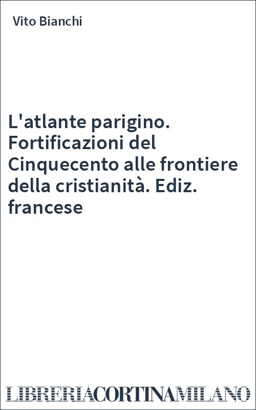 L'atlante parigino. Fortificazioni del Cinquecento alle frontiere della cristianità. Ediz. francese