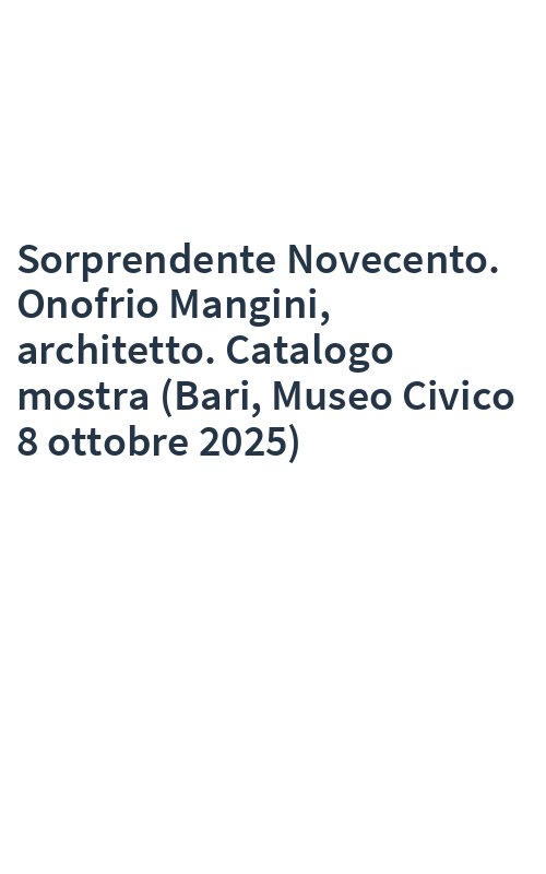 Sorprendente Novecento. Onofrio Mangini, architetto. Catalogo mostra (Bari, Museo Civico 8 ottobre 2025)