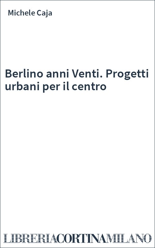 Berlino anni Venti. Progetti urbani per il centro Michele Caja