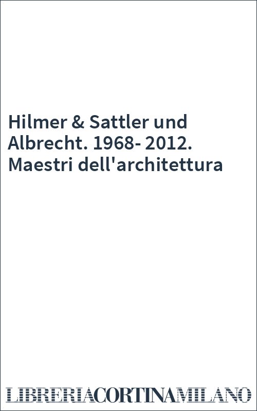 Hilmer & Sattler und Albrecht. 1968-2012. Maestri dell'architettura