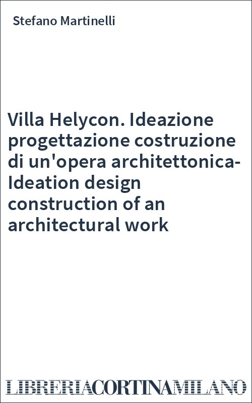 Villa Helycon. Ideazione progettazione costruzione di un'opera architettonica-Ideation design construction of an architectural work