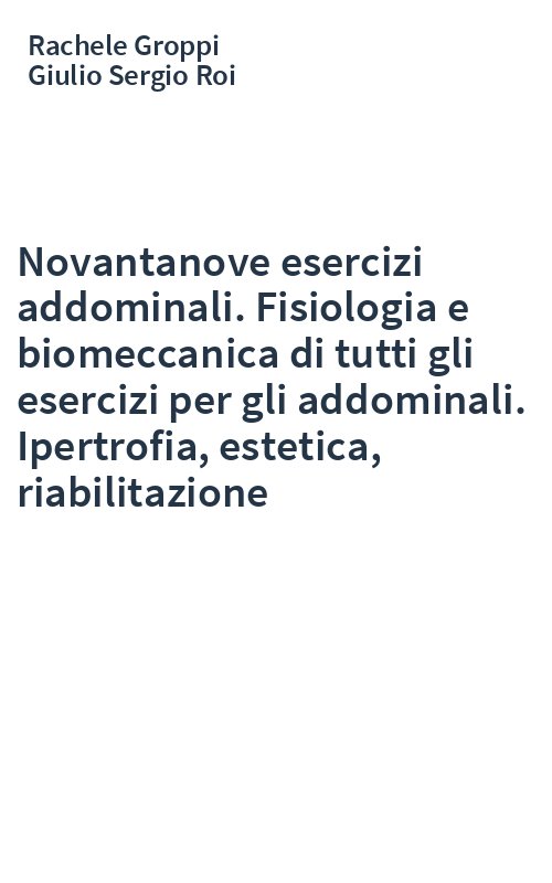 Novantanove esercizi addominali. Fisiologia e biomeccanica di tutti gli esercizi per gli addominali. Ipertrofia, estetica, riabilitazione