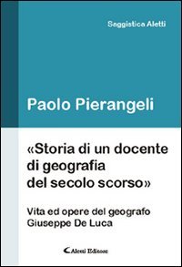 Storia di un docente di geografia del secolo scorso. (Vita ed opere d el geografo Giuseppe De Luca)