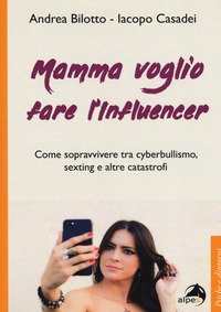 Mamma voglio fare l'influencer. Come sopravvivere tra cyberbullismo, sexting e altre catastrofi