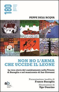 Non ho l'arma che uccide il leone. La vera storia del cambiamento nella Trieste di Basaglia e nel manicomio di San Giovanni