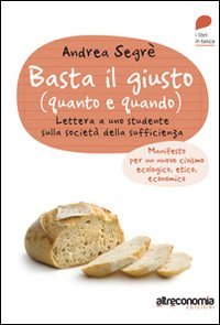 Basta il giusto (quanto e quando). Lettera a uno studente sulla società della sufficienza. Manifesto per un nuovo civismo ecologico, etico, economico