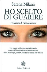 Ho scelto di guarire. Un viaggio dal cancro alla rinascita attraverso le chiavi della metamedicina, della psicologia, della consapevolezza e dell'amore