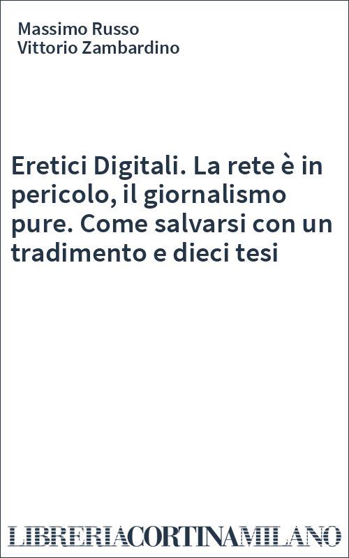 Eretici Digitali. La rete è in pericolo, il giornalismo pure. Come salvarsi con un tradimento e dieci tesi