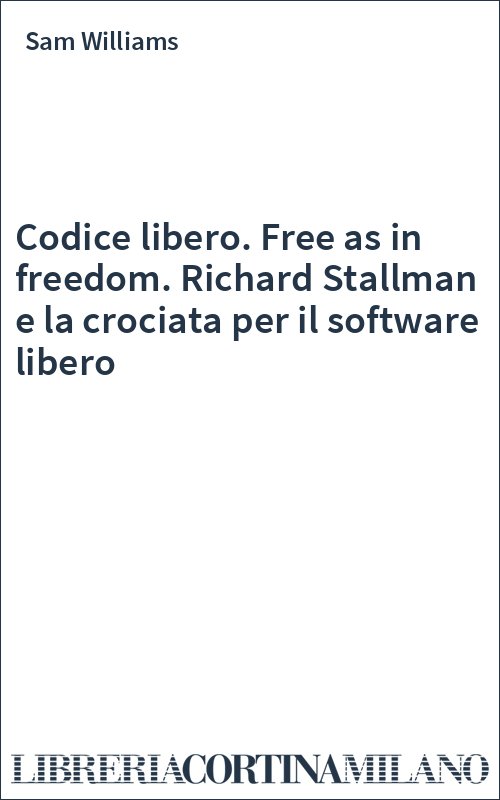 Codice libero. Free as in freedom. Richard Stallman e la crociata per il software libero
