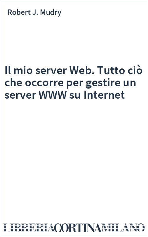 Il mio server Web. Tutto ciò che occorre per gestire un server WWW su Internet