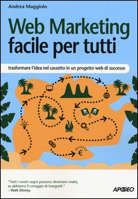 Web marketing facile per tutti. Trasformare l'idea nel cassetto in un progetto web di successo