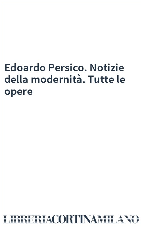 Edoardo Persico. Notizie della modernità. Tutte le opere