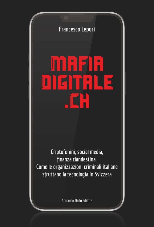 MafiaDigitale.Ch. Criptofonini, social media, finanza clandestina. Come le organizzazioni criminali italiane sfruttano la tecnologia in Svizzera