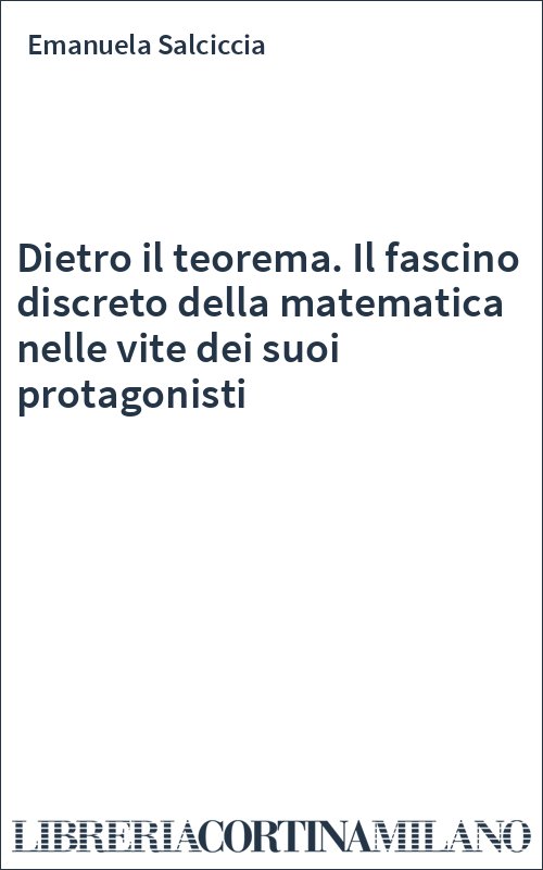 Dietro il teorema. Il fascino discreto della matematica nelle vite dei suoi protagonisti