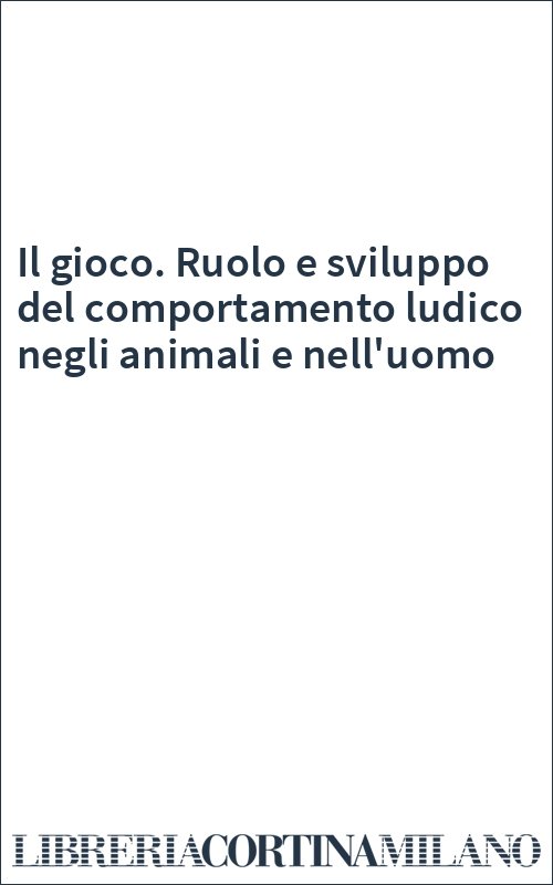 Il gioco. Ruolo e sviluppo del comportamento ludico negli animali e nell'uomo