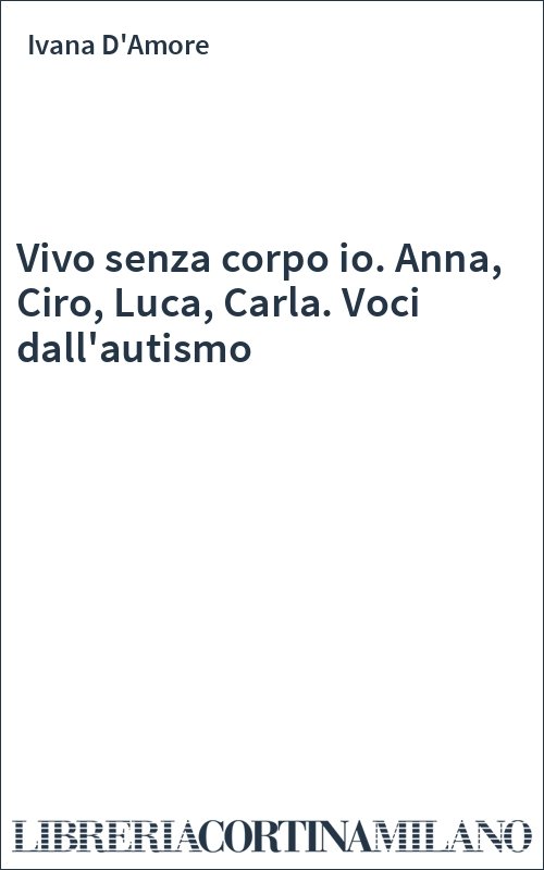 Vivo senza corpo io. Anna, Ciro, Luca, Carla. Voci dall'autismo