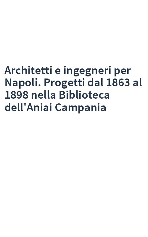 Architetti e ingegneri per Napoli. Progetti dal 1863 al 1898 nella Biblioteca dell'Aniai Campania