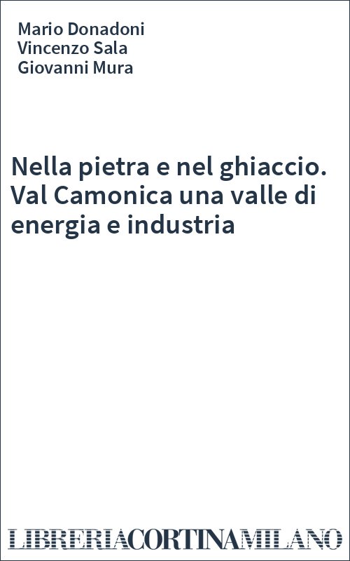 Nella pietra e nel ghiaccio. Val Camonica una valle di energia e industria