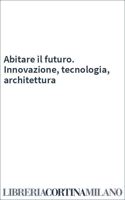 Abitare il futuro. Innovazione, tecnologia, architettura