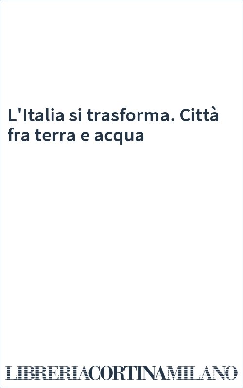 L'Italia si trasforma. Città fra terra e acqua