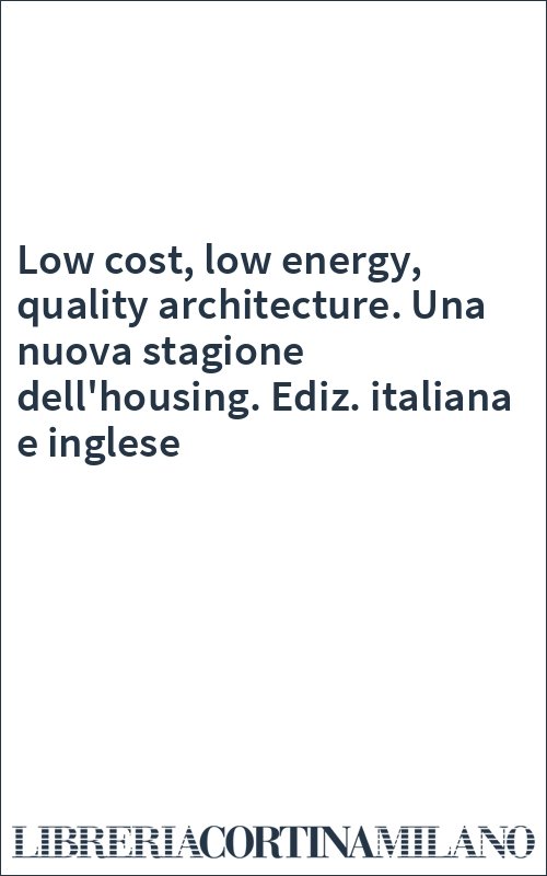 Low cost, low energy, quality architecture. Una nuova stagione dell'housing. Ediz. italiana e inglese