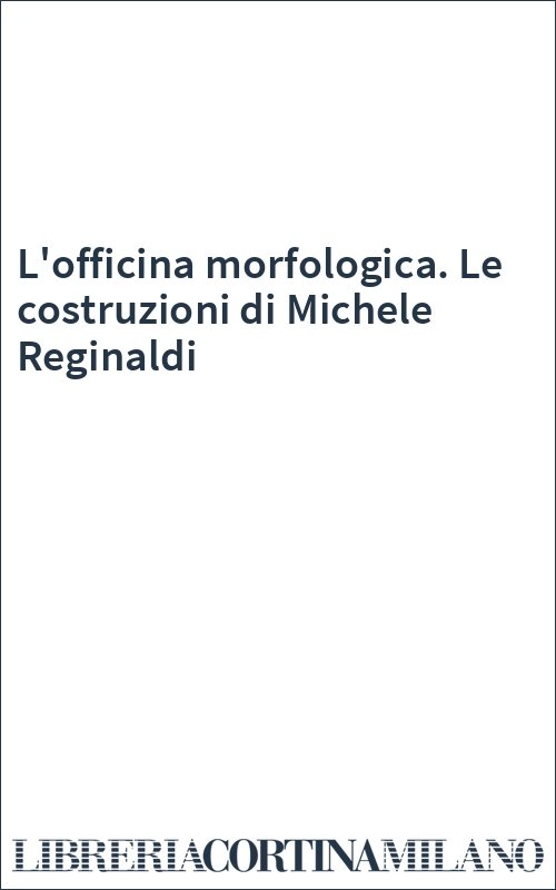 L'officina morfologica. Le costruzioni di Michele Reginaldi
