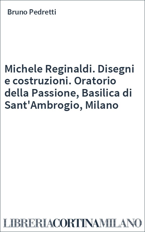 Michele Reginaldi. Disegni e costruzioni. Oratorio della Passione, Basilica di Sant'Ambrogio, Milano