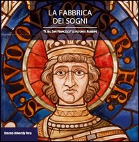 La fabbrica dei sogni. Il «Bel san Francesco» di Alfonso Rubbiani
