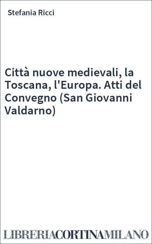 Città nuove medievali, la Toscana, l'Europa. Atti del Convegno (San Giovanni Valdarno)