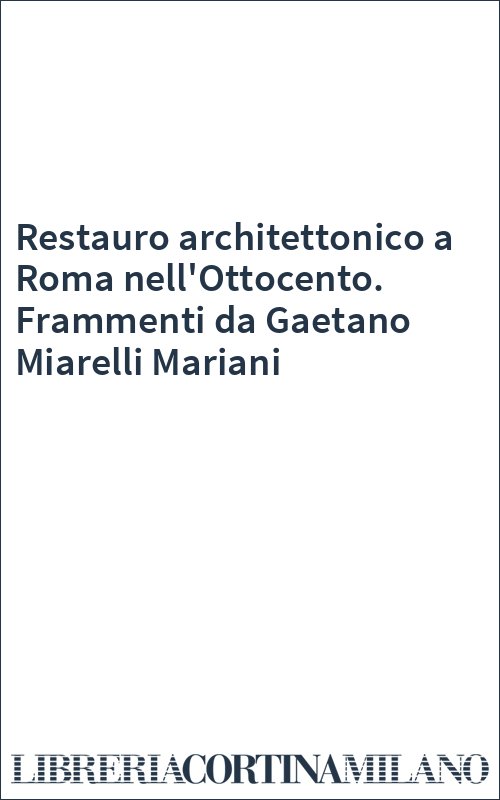 Restauro architettonico a Roma nell'Ottocento. Frammenti da Gaetano Miarelli Mariani