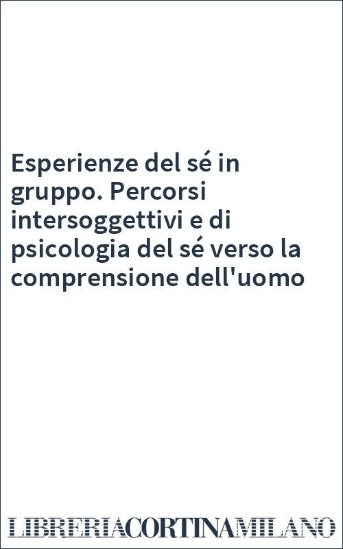 Esperienze del sé in gruppo. Percorsi intersoggettivi e di psicologia del sé verso la comprensione dell'uomo