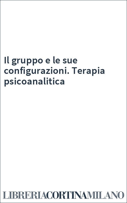 Il gruppo e le sue configurazioni. Terapia psicoanalitica