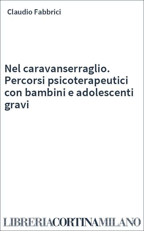 Nel caravanserraglio. Percorsi psicoterapeutici con bambini e adolescenti gravi