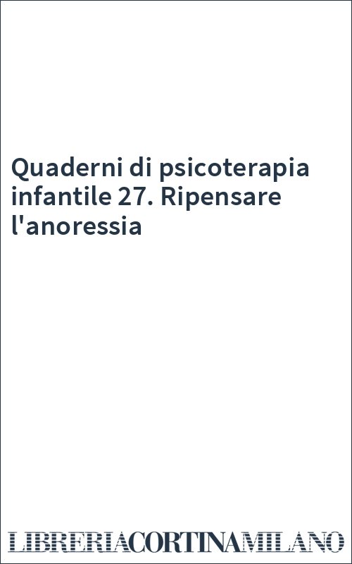 Quaderni di psicoterapia infantile 27. Ripensare l'anoressia