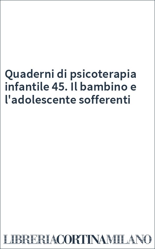 Quaderni di psicoterapia infantile 45. Il bambino e l'adolescente sofferenti