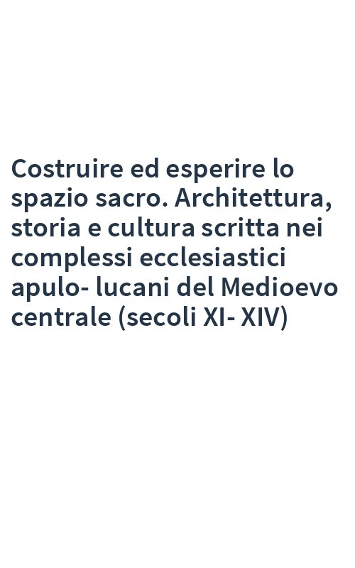 Costruire ed esperire lo spazio sacro. Architettura, storia e cultura scritta nei complessi ecclesiastici apulo-lucani del Medioevo centrale (secoli XI-XIV)