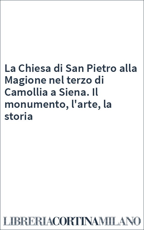 La Chiesa di San Pietro alla Magione nel terzo di Camollia a Siena. Il monumento, l'arte, la storia