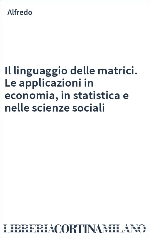Il linguaggio delle matrici. Le applicazioni in economia, in statistica e nelle scienze sociali